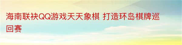 海南联袂QQ游戏天天象棋 打造环岛棋牌巡回赛