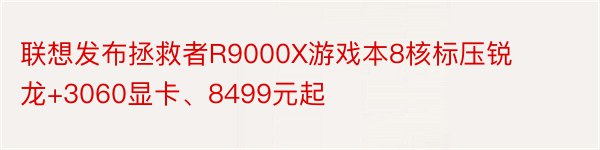 联想发布拯救者R9000X游戏本8核标压锐龙+3060显卡、8499元起