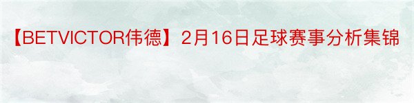 【BETVICTOR伟德】2月16日足球赛事分析集锦