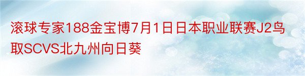 滚球专家188金宝博7月1日日本职业联赛J2鸟取SCVS北九州向日葵