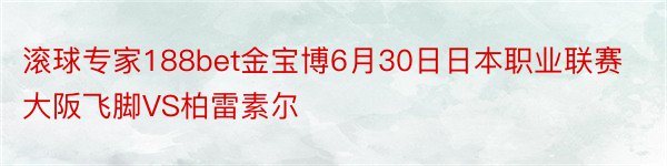 滚球专家188bet金宝博6月30日日本职业联赛大阪飞脚VS柏雷素尔