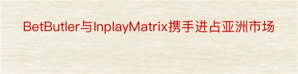 BetButler与InplayMatrix携手进占亚洲市场