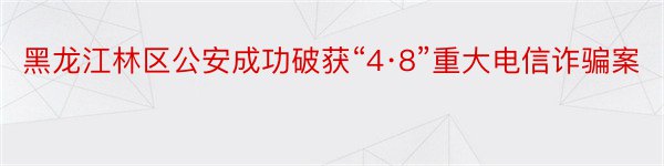 黑龙江林区公安成功破获“4·8”重大电信诈骗案