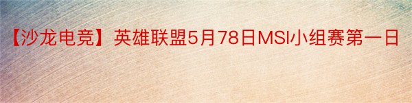 【沙龙电竞】英雄联盟5月78日MSI小组赛第一日