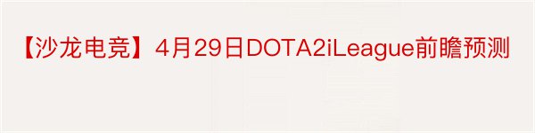 【沙龙电竞】4月29日DOTA2iLeague前瞻预测