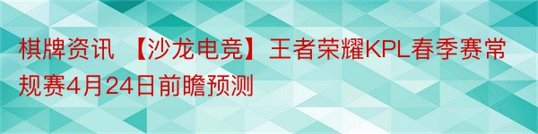 棋牌资讯 【沙龙电竞】王者荣耀KPL春季赛常规赛4月24日前瞻预测