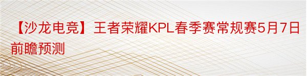 【沙龙电竞】王者荣耀KPL春季赛常规赛5月7日前瞻预测