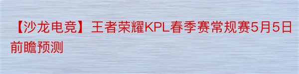 【沙龙电竞】王者荣耀KPL春季赛常规赛5月5日前瞻预测