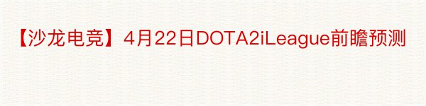 【沙龙电竞】4月22日DOTA2iLeague前瞻预测