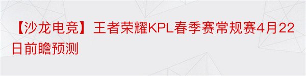 【沙龙电竞】王者荣耀KPL春季赛常规赛4月22日前瞻预测