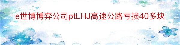 e世博博弈公司ptLHJ高速公路亏损40多块