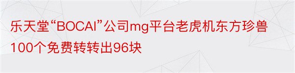 乐天堂“BOCAI”公司mg平台老虎机东方珍兽100个免费转转出96块