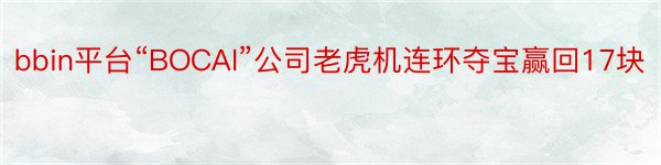 bbin平台“BOCAI”公司老虎机连环夺宝赢回17块