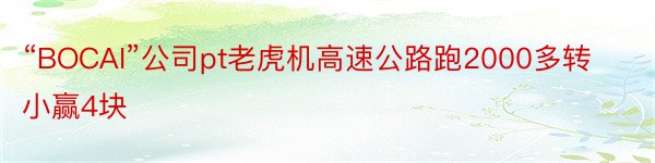 “BOCAI”公司pt老虎机高速公路跑2000多转小赢4块