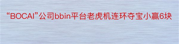 “BOCAI”公司bbin平台老虎机连环夺宝小赢6块