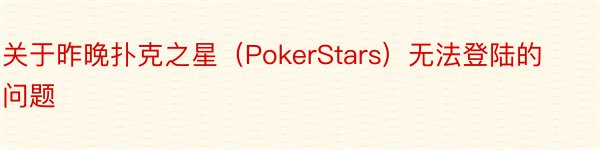 关于昨晚扑克之星（PokerStars）无法登陆的问题