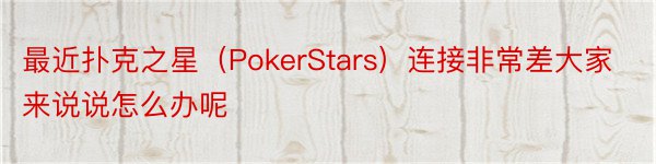 最近扑克之星（PokerStars）连接非常差大家来说说怎么办呢